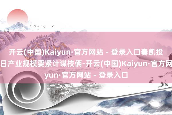 开云(中国)Kaiyun·官方网站 - 登录入口奏凯投资主要投资改日产业规模要紧计谋技俩-开云(中国)Kaiyun·官方网站 - 登录入口
