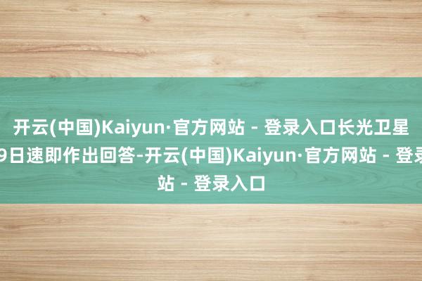 开云(中国)Kaiyun·官方网站 - 登录入口长光卫星4月19日速即作出回答-开云(中国)Kaiyun·官方网站 - 登录入口