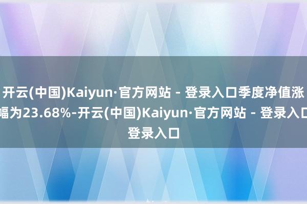 开云(中国)Kaiyun·官方网站 - 登录入口季度净值涨幅为23.68%-开云(中国)Kaiyun·官方网站 - 登录入口