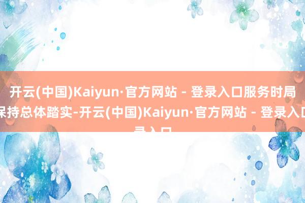 开云(中国)Kaiyun·官方网站 - 登录入口服务时局保持总体踏实-开云(中国)Kaiyun·官方网站 - 登录入口