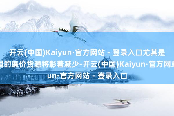 开云(中国)Kaiyun·官方网站 - 登录入口尤其是来自好意思国的廉价货源将彰着减少-开云(中国)Kaiyun·官方网站 - 登录入口