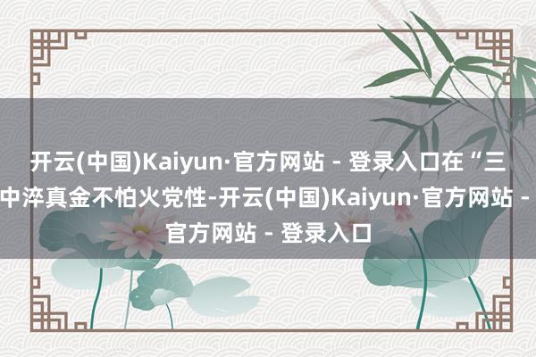 开云(中国)Kaiyun·官方网站 - 登录入口在“三会一课”中淬真金不怕火党性-开云(中国)Kaiyun·官方网站 - 登录入口