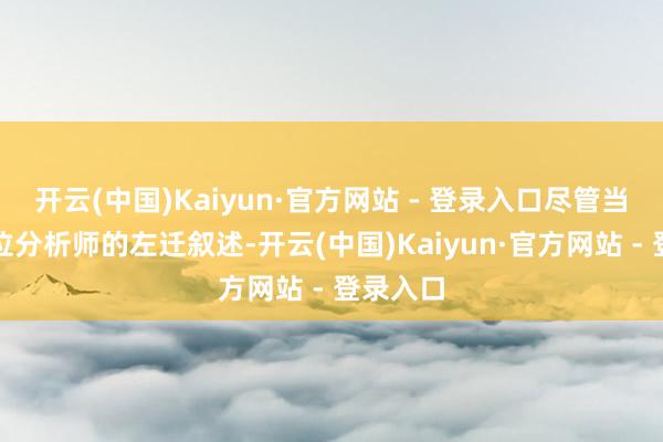 开云(中国)Kaiyun·官方网站 - 登录入口尽管当日因一位分析师的左迁叙述-开云(中国)Kaiyun·官方网站 - 登录入口