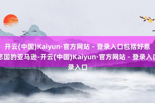 开云(中国)Kaiyun·官方网站 - 登录入口包括好意思国的亚马逊-开云(中国)Kaiyun·官方网站 - 登录入口