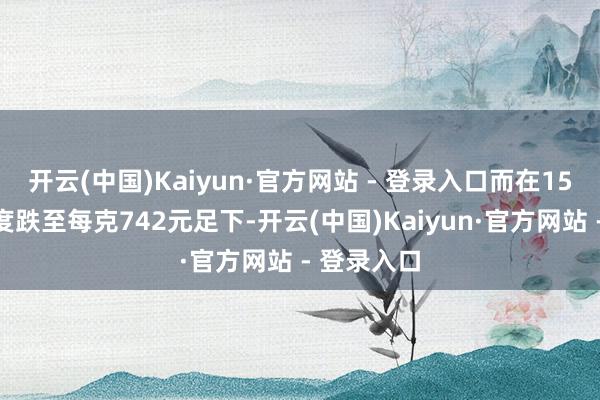 开云(中国)Kaiyun·官方网站 - 登录入口而在15日金价一度跌至每克742元足下-开云(中国)Kaiyun·官方网站 - 登录入口