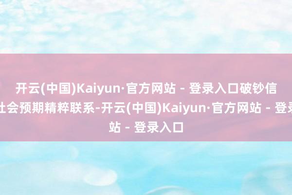 开云(中国)Kaiyun·官方网站 - 登录入口破钞信心与社会预期精粹联系-开云(中国)Kaiyun·官方网站 - 登录入口