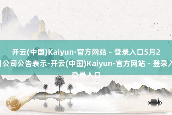 开云(中国)Kaiyun·官方网站 - 登录入口 5月22日公司公告表示-开云(中国)Kaiyun·官方网站 - 登录入口