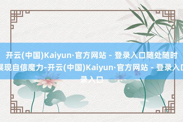 开云(中国)Kaiyun·官方网站 - 登录入口随处随时展现自信魔力-开云(中国)Kaiyun·官方网站 - 登录入口