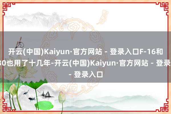 开云(中国)Kaiyun·官方网站 - 登录入口F-16和苏-30也用了十几年-开云(中国)Kaiyun·官方网站 - 登录入口
