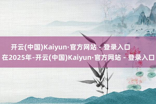 开云(中国)Kaiyun·官方网站 - 登录入口        在2025年-开云(中国)Kaiyun·官方网站 - 登录入口
