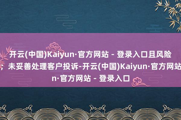 开云(中国)Kaiyun·官方网站 - 登录入口且风险指示不到位;未妥善处理客户投诉-开云(中国)Kaiyun·官方网站 - 登录入口