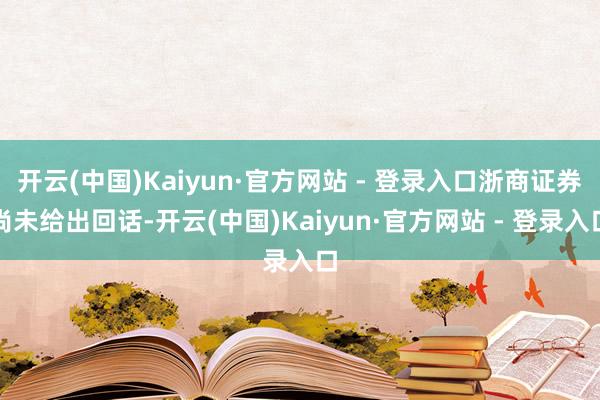 开云(中国)Kaiyun·官方网站 - 登录入口浙商证券尚未给出回话-开云(中国)Kaiyun·官方网站 - 登录入口