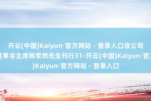 开云(中国)Kaiyun·官方网站 - 登录入口该公司拟向奉行董事兼董事会主席韩军然先生刊行31-开云(中国)Kaiyun·官方网站 - 登录入口