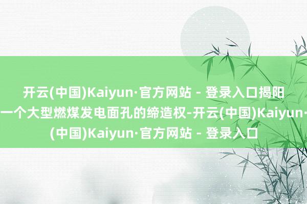 开云(中国)Kaiyun·官方网站 - 登录入口揭阳电力领有中国广东省一个大型燃煤发电面孔的缔造权-开云(中国)Kaiyun·官方网站 - 登录入口