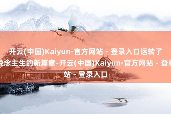 开云(中国)Kaiyun·官方网站 - 登录入口运转了他东说念主生的新篇章-开云(中国)Kaiyun·官方网站 - 登录入口