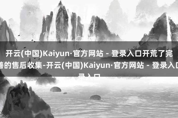 开云(中国)Kaiyun·官方网站 - 登录入口开荒了完善的售后收集-开云(中国)Kaiyun·官方网站 - 登录入口