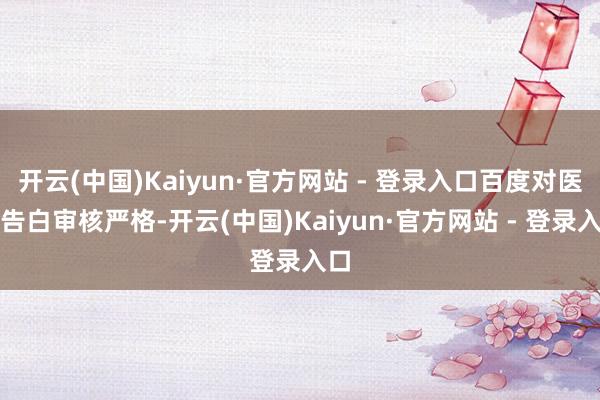 开云(中国)Kaiyun·官方网站 - 登录入口百度对医疗告白审核严格-开云(中国)Kaiyun·官方网站 - 登录入口