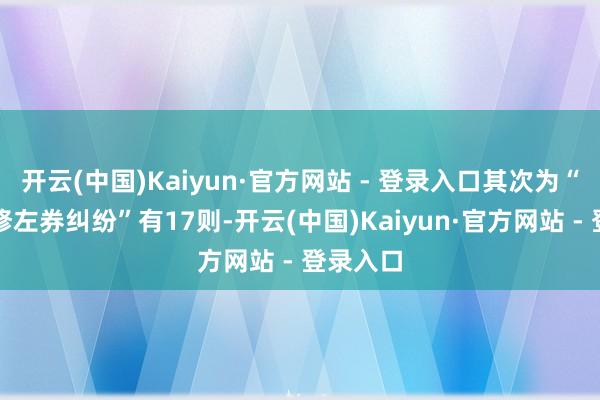 开云(中国)Kaiyun·官方网站 - 登录入口其次为“荫庇装修左券纠纷”有17则-开云(中国)Kaiyun·官方网站 - 登录入口