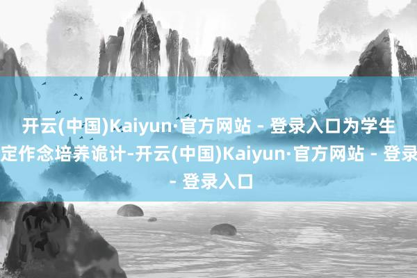 开云(中国)Kaiyun·官方网站 - 登录入口为学生量身定作念培养诡计-开云(中国)Kaiyun·官方网站 - 登录入口