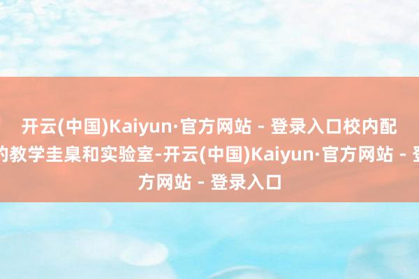 开云(中国)Kaiyun·官方网站 - 登录入口校内配备先进的教学圭臬和实验室-开云(中国)Kaiyun·官方网站 - 登录入口