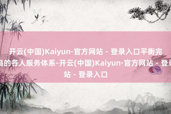 开云(中国)Kaiyun·官方网站 - 登录入口平衡完善海岛的各人服务体系-开云(中国)Kaiyun·官方网站 - 登录入口