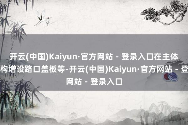 开云(中国)Kaiyun·官方网站 - 登录入口在主体围护结构增设路口盖板等-开云(中国)Kaiyun·官方网站 - 登录入口