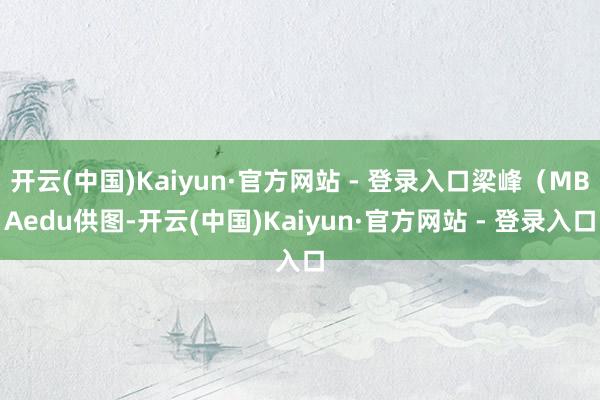 开云(中国)Kaiyun·官方网站 - 登录入口梁峰（MBAedu供图-开云(中国)Kaiyun·官方网站 - 登录入口