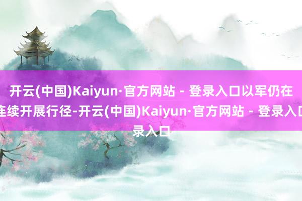 开云(中国)Kaiyun·官方网站 - 登录入口以军仍在连续开展行径-开云(中国)Kaiyun·官方网站 - 登录入口