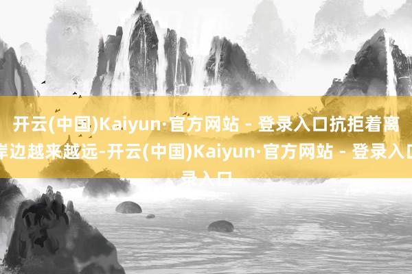 开云(中国)Kaiyun·官方网站 - 登录入口抗拒着离岸边越来越远-开云(中国)Kaiyun·官方网站 - 登录入口