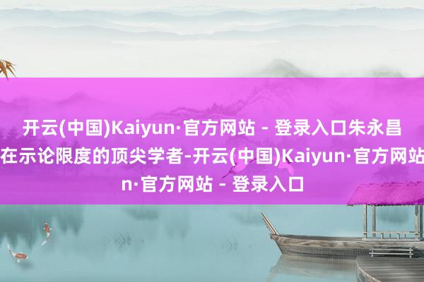 开云(中国)Kaiyun·官方网站 - 登录入口朱永昌陶冶是海外在示论限度的顶尖学者-开云(中国)Kaiyun·官方网站 - 登录入口