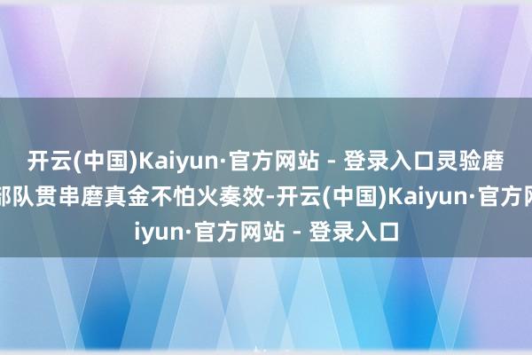 开云(中国)Kaiyun·官方网站 - 登录入口灵验磨真金不怕火了部队贯串磨真金不怕火奏效-开云(中国)Kaiyun·官方网站 - 登录入口