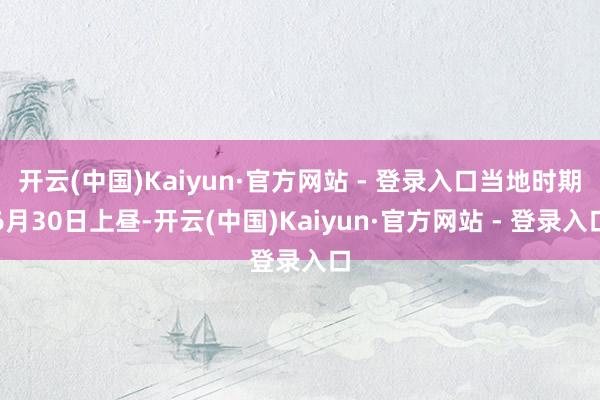 开云(中国)Kaiyun·官方网站 - 登录入口当地时期6月30日上昼-开云(中国)Kaiyun·官方网站 - 登录入口
