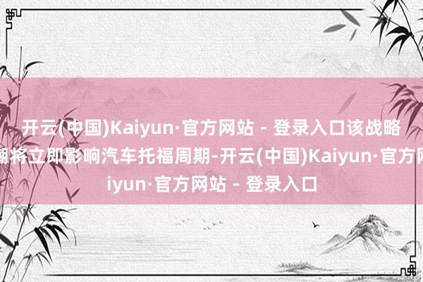 开云(中国)Kaiyun·官方网站 - 登录入口该战略导致的资本高潮将立即影响汽车托福周期-开云(中国)Kaiyun·官方网站 - 登录入口