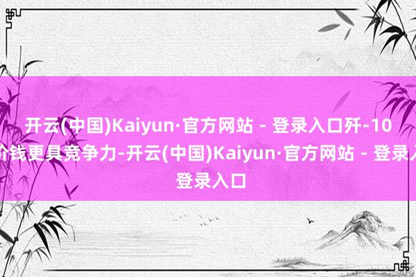 开云(中国)Kaiyun·官方网站 - 登录入口歼-10的价钱更具竞争力-开云(中国)Kaiyun·官方网站 - 登录入口
