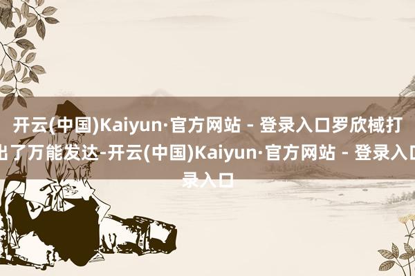 开云(中国)Kaiyun·官方网站 - 登录入口罗欣棫打出了万能发达-开云(中国)Kaiyun·官方网站 - 登录入口