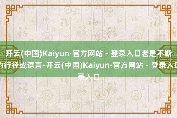 开云(中国)Kaiyun·官方网站 - 登录入口老是不断的行径或语言-开云(中国)Kaiyun·官方网站 - 登录入口