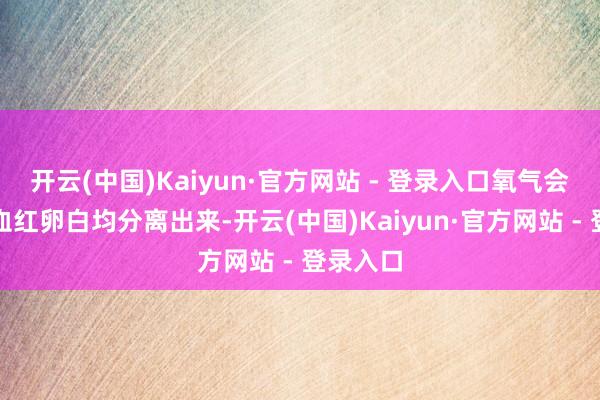 开云(中国)Kaiyun·官方网站 - 登录入口氧气会从氧合血红卵白均分离出来-开云(中国)Kaiyun·官方网站 - 登录入口