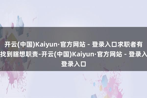 开云(中国)Kaiyun·官方网站 - 登录入口求职者有望找到瞎想职责-开云(中国)Kaiyun·官方网站 - 登录入口