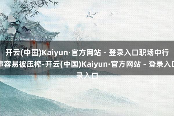 开云(中国)Kaiyun·官方网站 - 登录入口职场中行事容易被压榨-开云(中国)Kaiyun·官方网站 - 登录入口