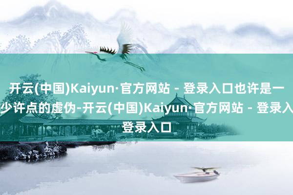 开云(中国)Kaiyun·官方网站 - 登录入口也许是一个少许点的虚伪-开云(中国)Kaiyun·官方网站 - 登录入口