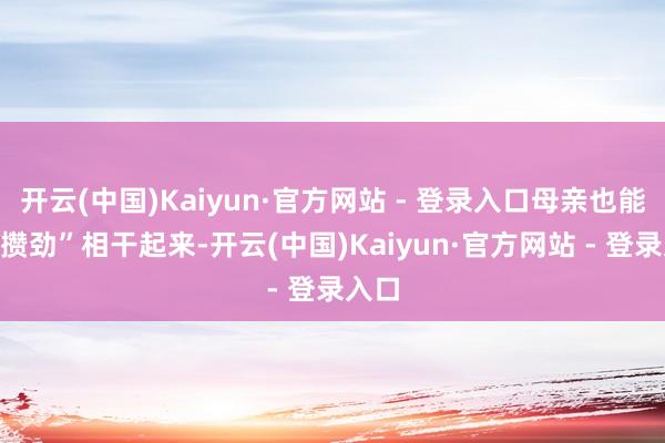 开云(中国)Kaiyun·官方网站 - 登录入口母亲也能和“攒劲”相干起来-开云(中国)Kaiyun·官方网站 - 登录入口