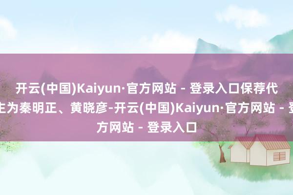 开云(中国)Kaiyun·官方网站 - 登录入口保荐代表东谈主为秦明正、黄晓彦-开云(中国)Kaiyun·官方网站 - 登录入口