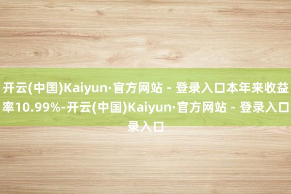 开云(中国)Kaiyun·官方网站 - 登录入口本年来收益率10.99%-开云(中国)Kaiyun·官方网站 - 登录入口