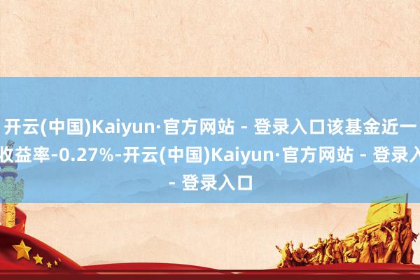 开云(中国)Kaiyun·官方网站 - 登录入口该基金近一周收益率-0.27%-开云(中国)Kaiyun·官方网站 - 登录入口
