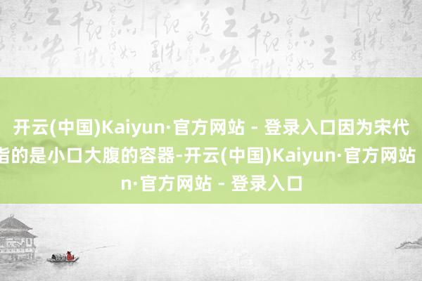 开云(中国)Kaiyun·官方网站 - 登录入口因为宋代的 “瓮” 指的是小口大腹的容器-开云(中国)Kaiyun·官方网站 - 登录入口