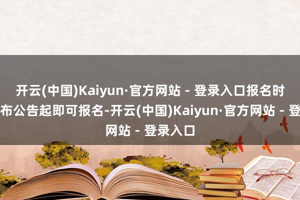 开云(中国)Kaiyun·官方网站 - 登录入口报名时辰自觉布公告起即可报名-开云(中国)Kaiyun·官方网站 - 登录入口