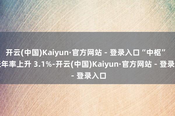 开云(中国)Kaiyun·官方网站 - 登录入口“中枢” 通胀年率上升 3.1%-开云(中国)Kaiyun·官方网站 - 登录入口