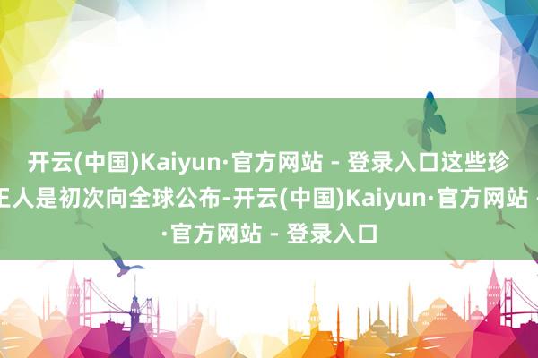 开云(中国)Kaiyun·官方网站 - 登录入口这些珍稀的相片王人是初次向全球公布-开云(中国)Kaiyun·官方网站 - 登录入口