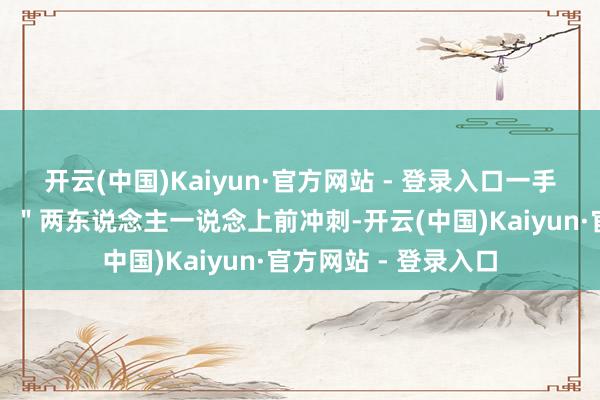 开云(中国)Kaiyun·官方网站 - 登录入口一手拉着线轴：＂快跑！＂两东说念主一说念上前冲刺-开云(中国)Kaiyun·官方网站 - 登录入口