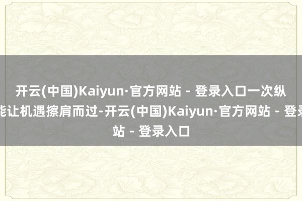 开云(中国)Kaiyun·官方网站 - 登录入口一次纵脱可能让机遇擦肩而过-开云(中国)Kaiyun·官方网站 - 登录入口